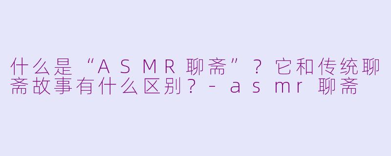 什么是“ASMR聊斋”？它和传统聊斋故事有什么区别？-asmr聊斋