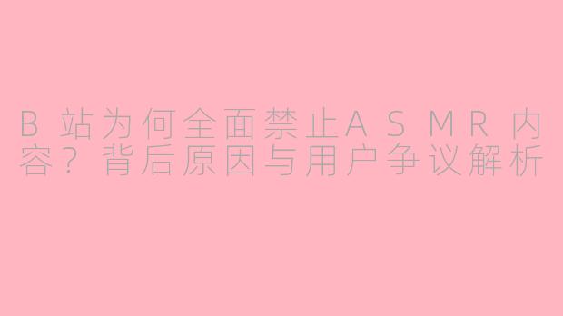 B站为何全面禁止ASMR内容?背后原因与用户争议解析