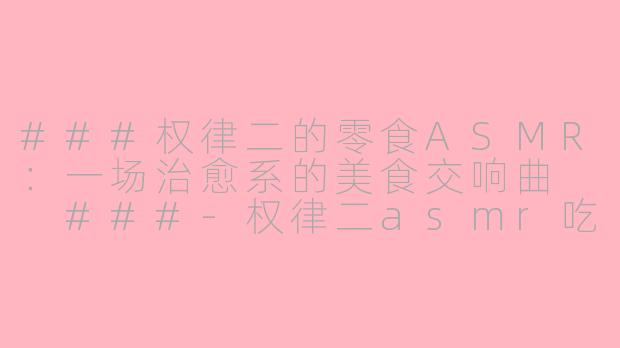 ###权律二的零食ASMR：一场治愈系的美食交响曲

###-权律二asmr吃零食