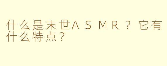 什么是末世ASMR？它有什么特点？