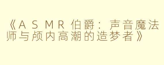 《ASMR伯爵：声音魔法师与颅内高潮的造梦者》