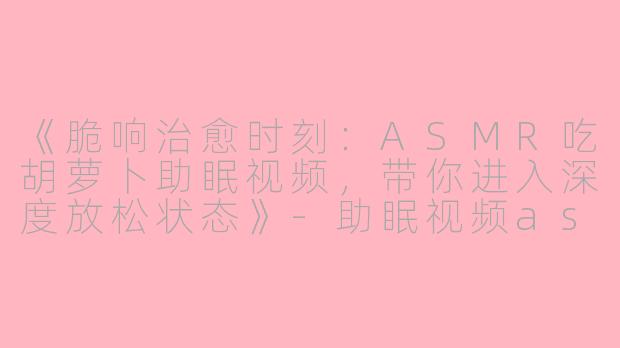 《脆响治愈时刻：ASMR吃胡萝卜助眠视频，带你进入深度放松状态》-助眠视频asmr吃胡萝卜