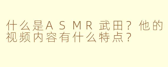 什么是ASMR武田？他的视频内容有什么特点？