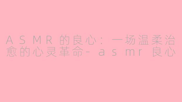 ASMR的良心：一场温柔治愈的心灵革命