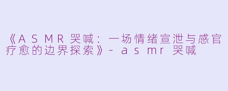 《ASMR哭喊:一场情绪宣泄与感官疗愈的边界探索》