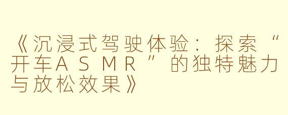 《沉浸式驾驶体验：探索“开车ASMR”的独特魅力与放松效果》