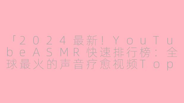 「2024最新！YouTubeASMR快速排行榜：全球最火的声音疗愈视频Top10」
