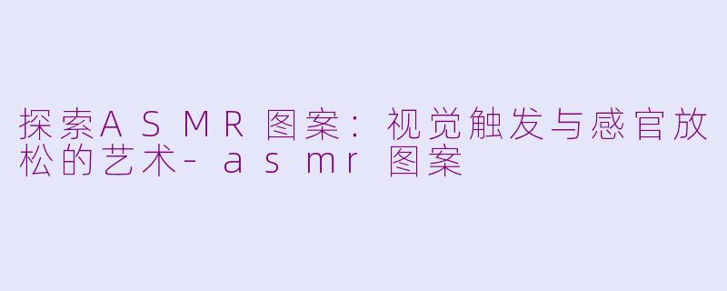 探索ASMR图案：视觉触发与感官放松的艺术-asmr图案