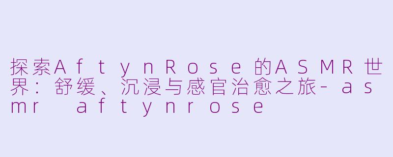 探索AftynRose的ASMR世界：舒缓、沉浸与感官治愈之旅