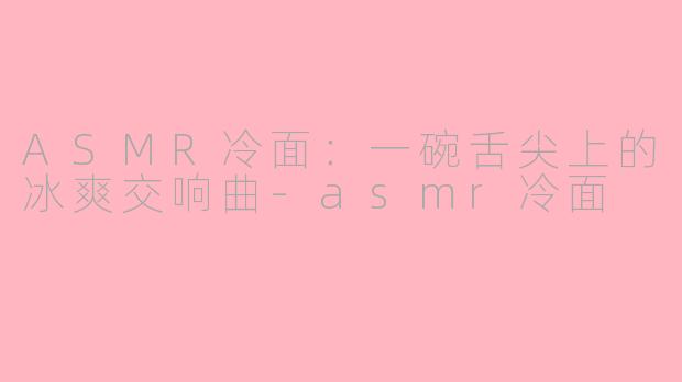 ASMR冷面：一碗舌尖上的冰爽交响曲-asmr冷面