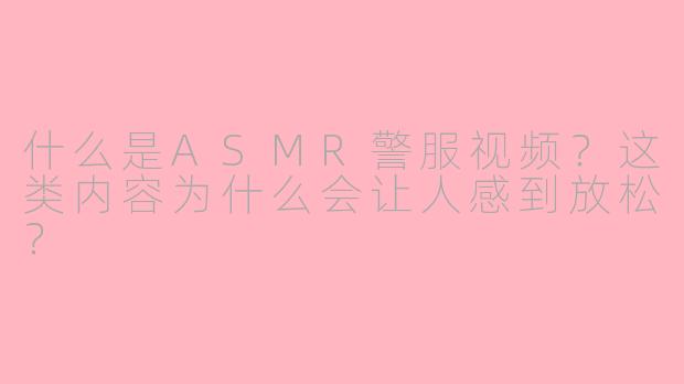 什么是ASMR警服视频?这类内容为什么会让人感到放松?