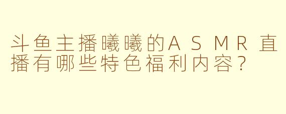 斗鱼主播曦曦的ASMR直播有哪些特色福利内容？