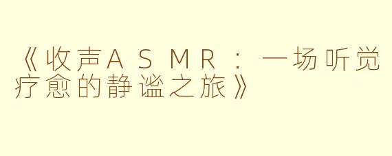 《收声ASMR：一场听觉疗愈的静谧之旅》