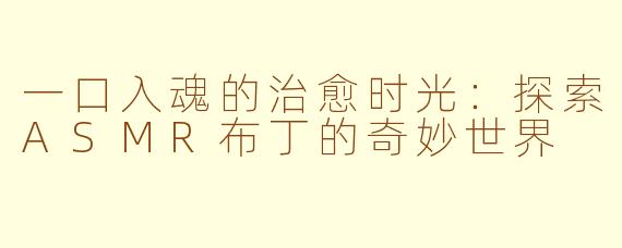 一口入魂的治愈时光：探索ASMR布丁的奇妙世界