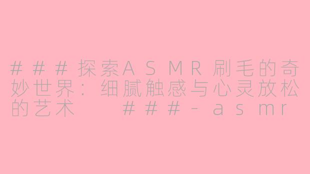 ###探索ASMR刷毛的奇妙世界：细腻触感与心灵放松的艺术

###-asmr刷毛
