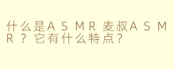 什么是ASMR麦叔ASMR?它有什么特点?