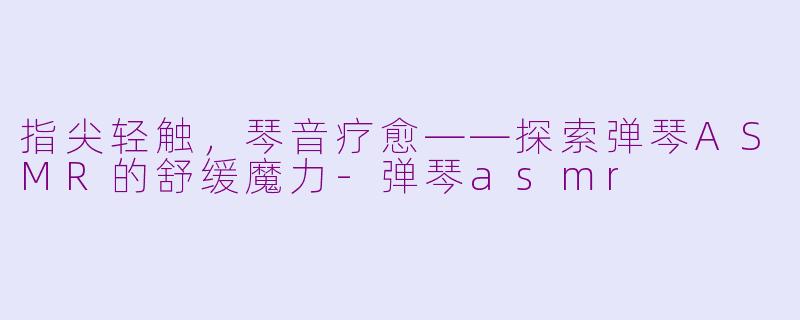指尖轻触,琴音疗愈——探索弹琴ASMR的舒缓魔力