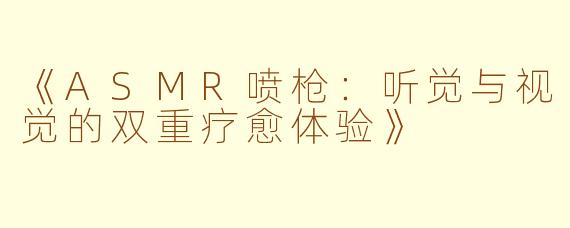 《ASMR喷枪：听觉与视觉的双重疗愈体验》