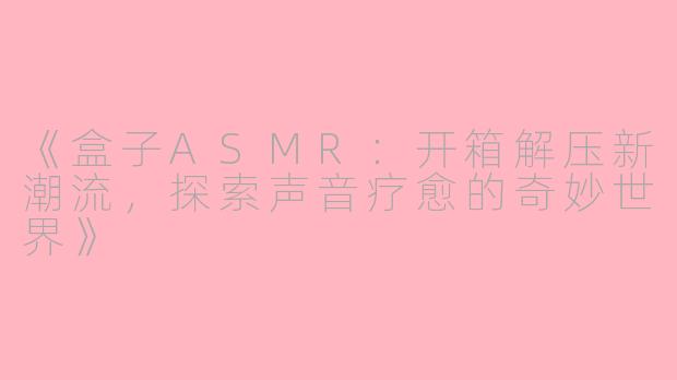 《盒子ASMR：开箱解压新潮流，探索声音疗愈的奇妙世界》