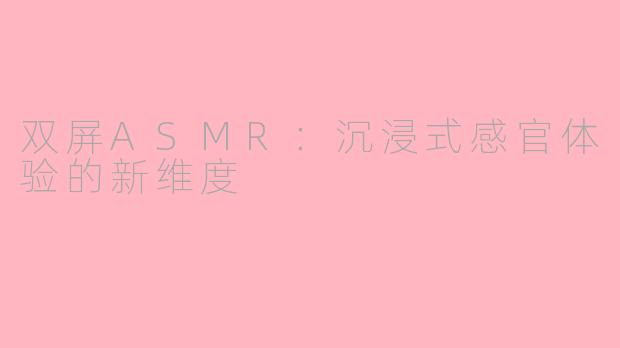 双屏ASMR：沉浸式感官体验的新维度