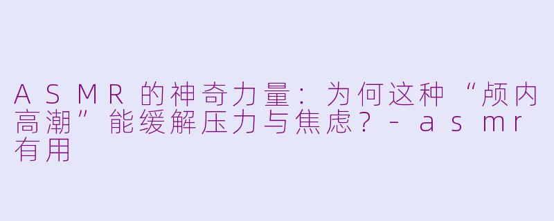 ASMR的神奇力量：为何这种“颅内高潮”能缓解压力与焦虑？-asmr有用