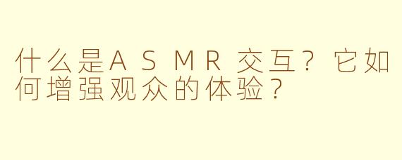 什么是ASMR交互？它如何增强观众的体验？