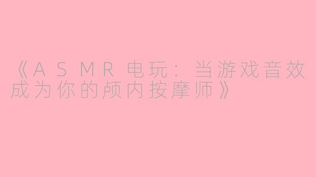 《ASMR电玩：当游戏音效成为你的颅内按摩师》