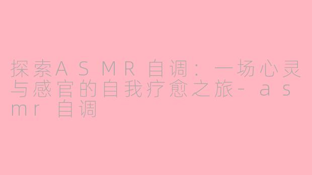探索ASMR自调:一场心灵与感官的自我疗愈之旅