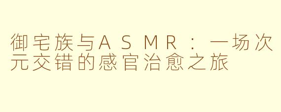 御宅族与ASMR：一场次元交错的感官治愈之旅
