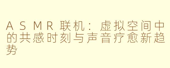ASMR联机：虚拟空间中的共感时刻与声音疗愈新趋势