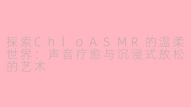 探索ChloASMR的温柔世界：声音疗愈与沉浸式放松的艺术