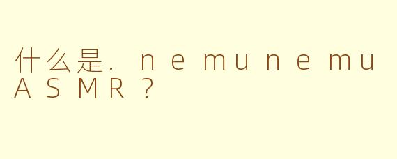 什么是.nemunemuASMR？