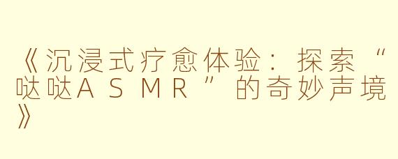 《沉浸式疗愈体验：探索“哒哒ASMR”的奇妙声境》