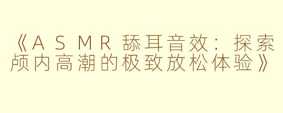 《ASMR舔耳音效：探索颅内高潮的极致放松体验》
