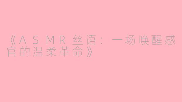 《ASMR丝语：一场唤醒感官的温柔革命》