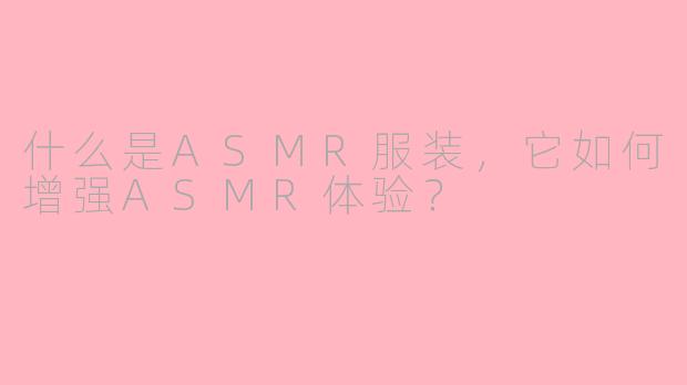 什么是ASMR服装,它如何增强ASMR体验?