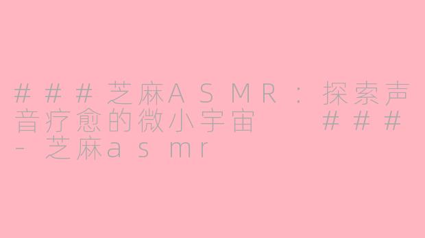 ###芝麻ASMR：探索声音疗愈的微小宇宙

###-芝麻asmr