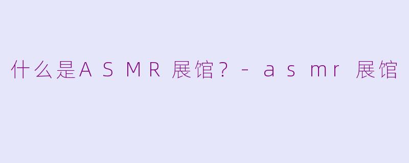 什么是ASMR展馆？