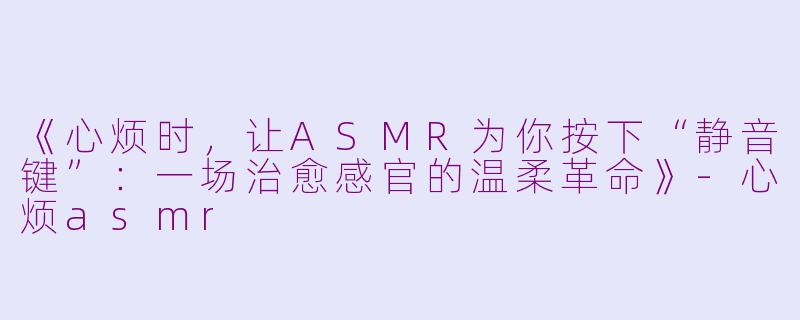 《心烦时，让ASMR为你按下“静音键”：一场治愈感官的温柔革命》-心烦asmr
