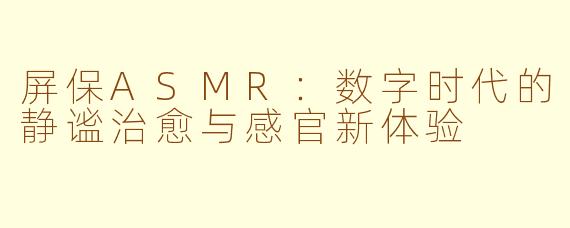屏保ASMR：数字时代的静谧治愈与感官新体验