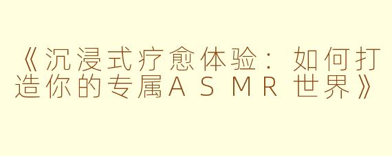 《沉浸式疗愈体验：如何打造你的专属ASMR世界》