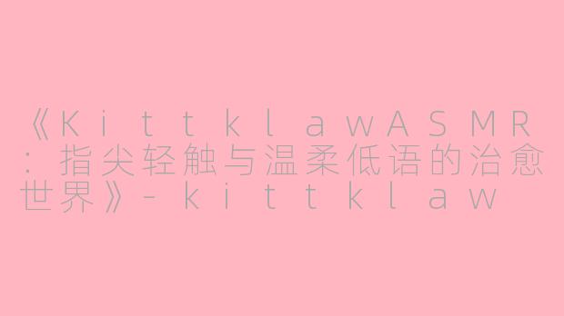 《KittklawASMR：指尖轻触与温柔低语的治愈世界》-kittklaw asmr