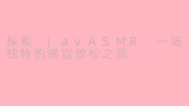 探索.javASMR：一场独特的感官放松之旅