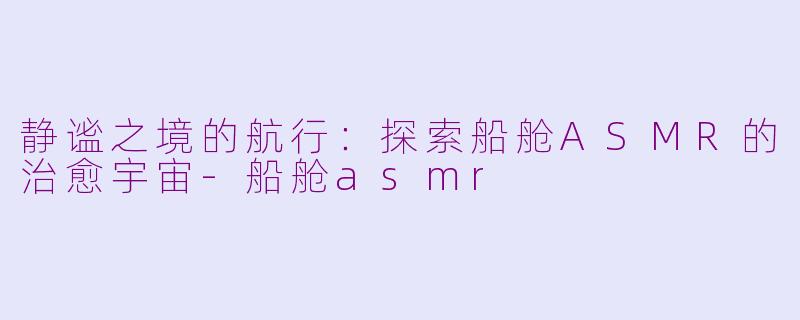 静谧之境的航行：探索船舱ASMR的治愈宇宙-船舱asmr