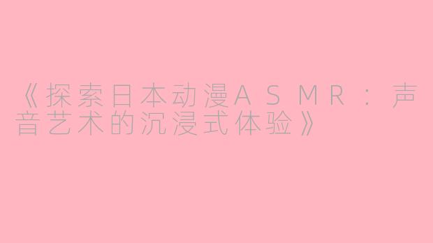 《探索日本动漫ASMR：声音艺术的沉浸式体验》
