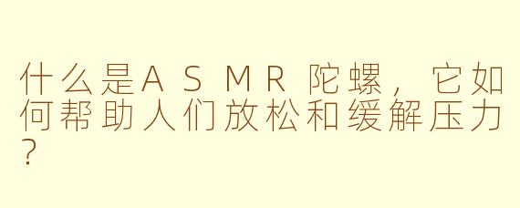 什么是ASMR陀螺，它如何帮助人们放松和缓解压力？
