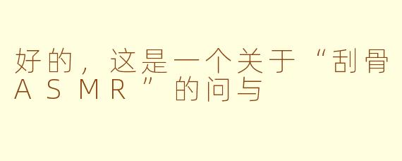 好的，这是一个关于“刮骨ASMR”的问与