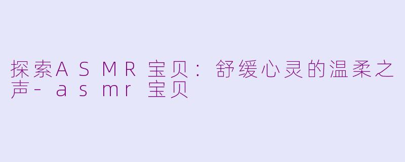 探索ASMR宝贝：舒缓心灵的温柔之声-asmr宝贝