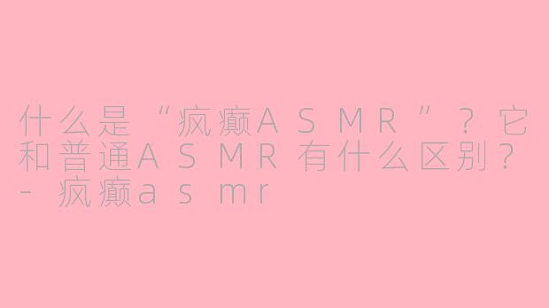 什么是“疯癫ASMR”？它和普通ASMR有什么区别？