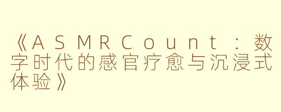 《ASMRCount：数字时代的感官疗愈与沉浸式体验》